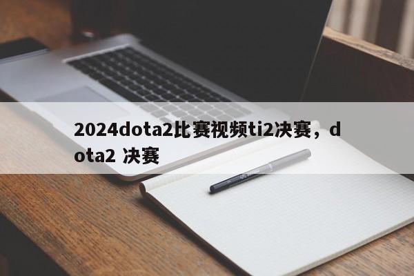 2024dota2比赛视频ti2决赛，dota2 决赛