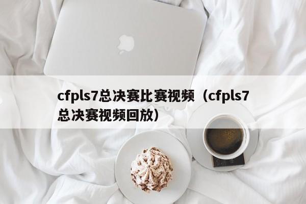 cfpls7总决赛比赛视频（cfpls7总决赛视频回放）