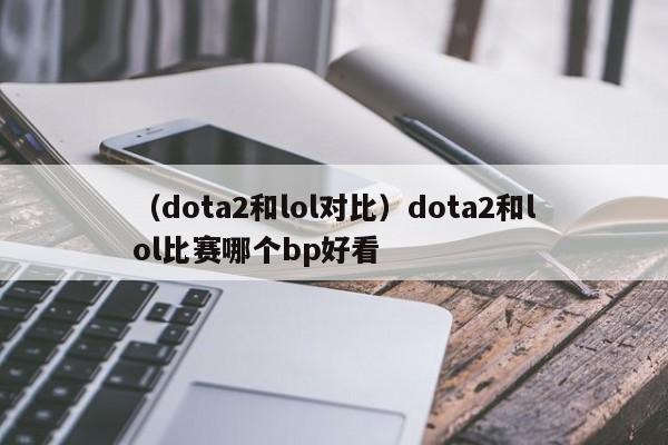 （dota2和lol对比）dota2和lol比赛哪个bp好看