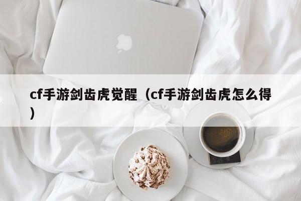 cf手游剑齿虎觉醒（cf手游剑齿虎怎么得）