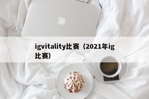 igvitality比赛（2021年ig比赛）