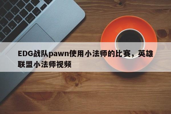 EDG战队pawn使用小法师的比赛，英雄联盟小法师视频