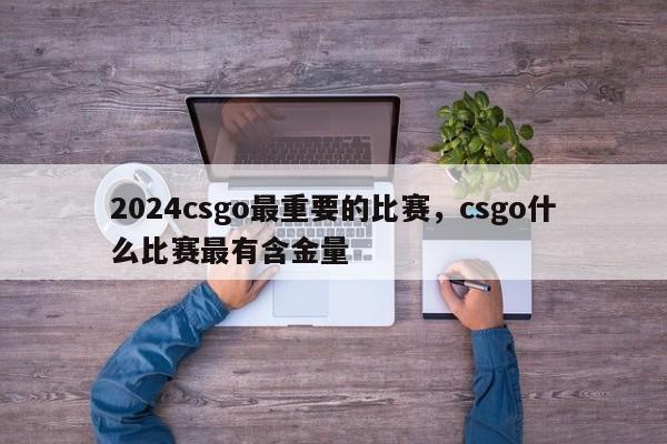 2024csgo最重要的比赛，csgo什么比赛最有含金量