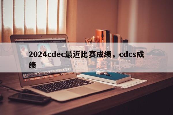 2024cdec最近比赛成绩，cdcs成绩