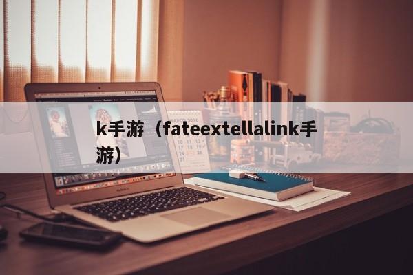 k手游（fateextellalink手游）