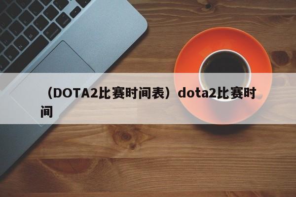 （DOTA2比赛时间表）dota2比赛时间