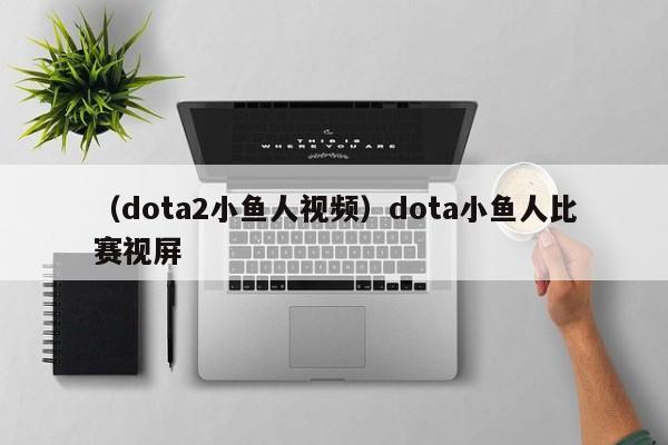 （dota2小鱼人视频）dota小鱼人比赛视屏