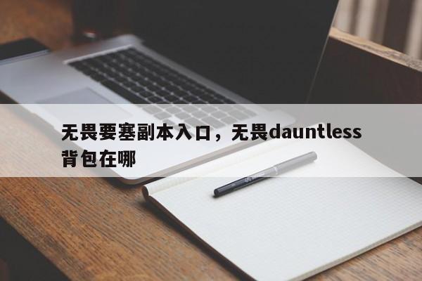 无畏要塞副本入口，无畏dauntless背包在哪