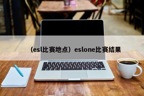 （esl比赛地点）eslone比赛结果