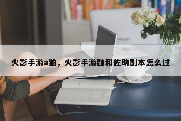 火影手游a鼬，火影手游鼬和佐助副本怎么过