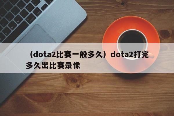 （dota2比赛一般多久）dota2打完多久出比赛录像