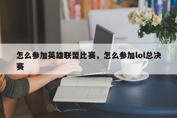 怎么参加英雄联盟比赛，怎么参加lol总决赛