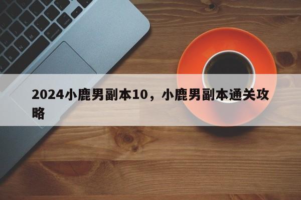 2024小鹿男副本10，小鹿男副本通关攻略