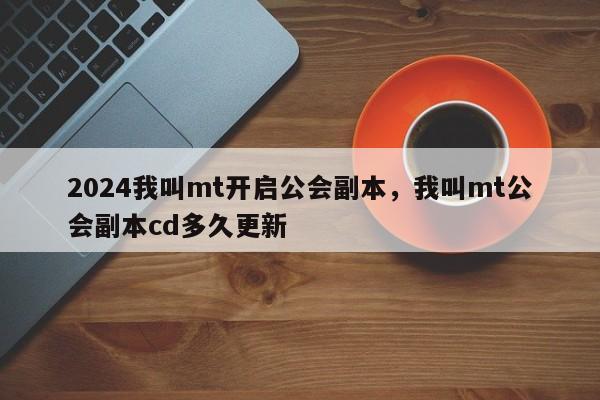 2024我叫mt开启公会副本，我叫mt公会副本cd多久更新