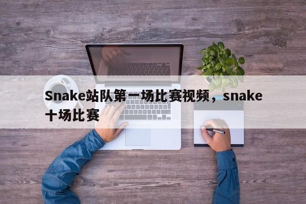 Snake站队第一场比赛视频，snake十场比赛