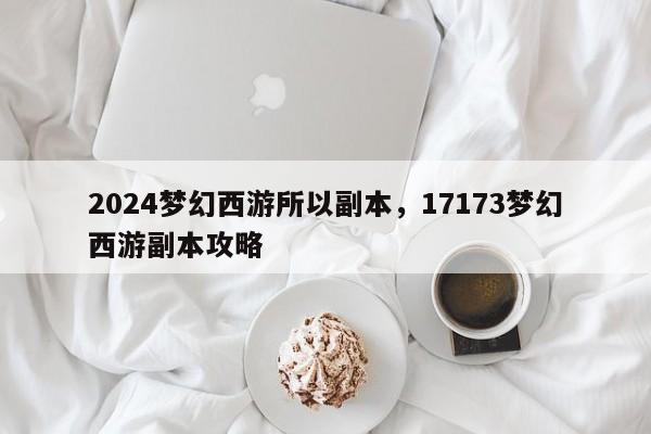 2024梦幻西游所以副本，17173梦幻西游副本攻略