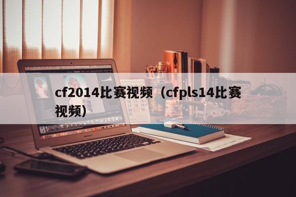 cf2014比赛视频（cfpls14比赛视频）