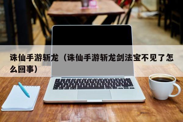 诛仙手游斩龙（诛仙手游斩龙剑法宝不见了怎么回事）