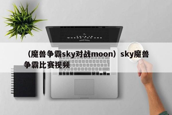 （魔兽争霸sky对战moon）sky魔兽争霸比赛视频