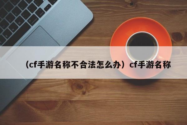 （cf手游名称不合法怎么办）cf手游名称