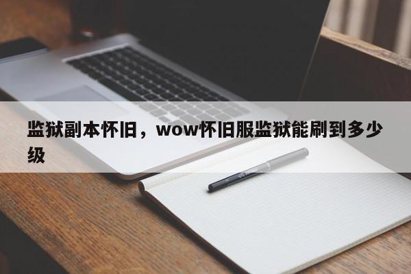 监狱副本怀旧，wow怀旧服监狱能刷到多少级