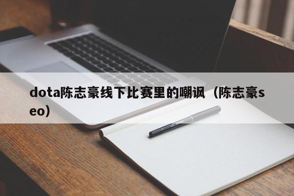 dota陈志豪线下比赛里的嘲讽（陈志豪seo）