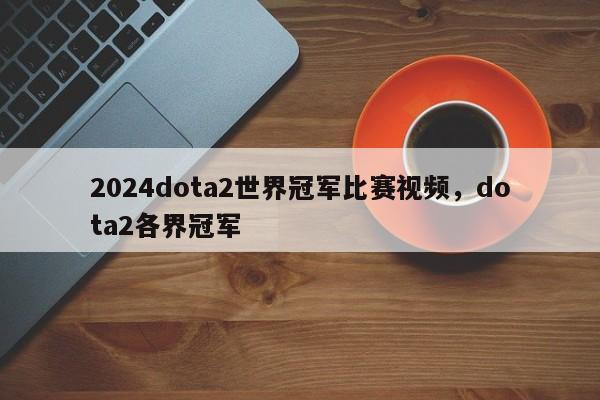 2024dota2世界冠军比赛视频，dota2各界冠军