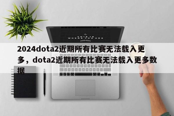 2024dota2近期所有比赛无法载入更多，dota2近期所有比赛无法载入更多数据