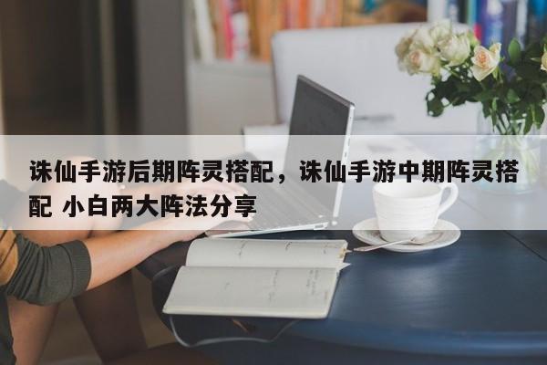 诛仙手游后期阵灵搭配，诛仙手游中期阵灵搭配 小白两大阵法分享