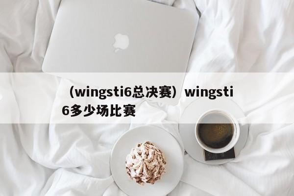 （wingsti6总决赛）wingsti6多少场比赛