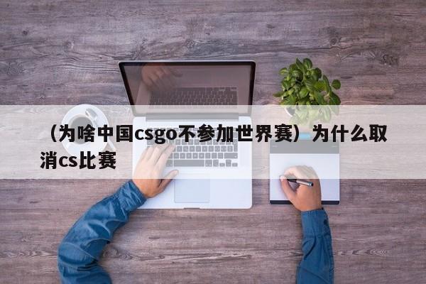 （为啥中国csgo不参加世界赛）为什么取消cs比赛