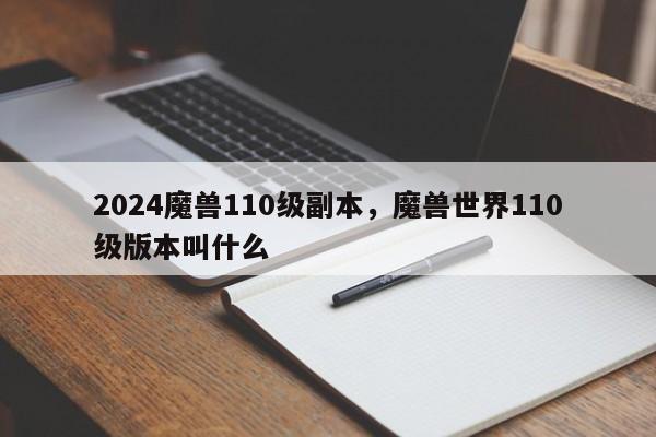 2024魔兽110级副本，魔兽世界110级版本叫什么