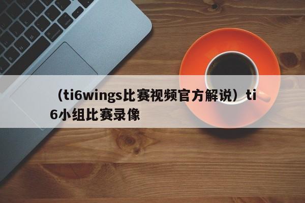 （ti6wings比赛视频官方解说）ti6小组比赛录像