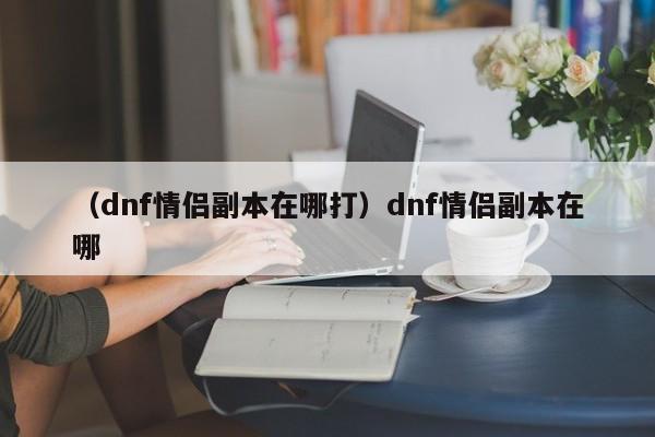 （dnf情侣副本在哪打）dnf情侣副本在哪