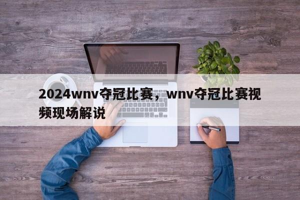 2024wnv夺冠比赛，wnv夺冠比赛视频现场解说