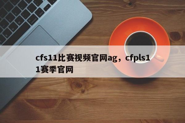 cfs11比赛视频官网ag，cfpls11赛季官网