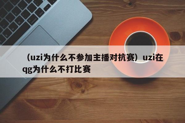 （uzi为什么不参加主播对抗赛）uzi在qg为什么不打比赛