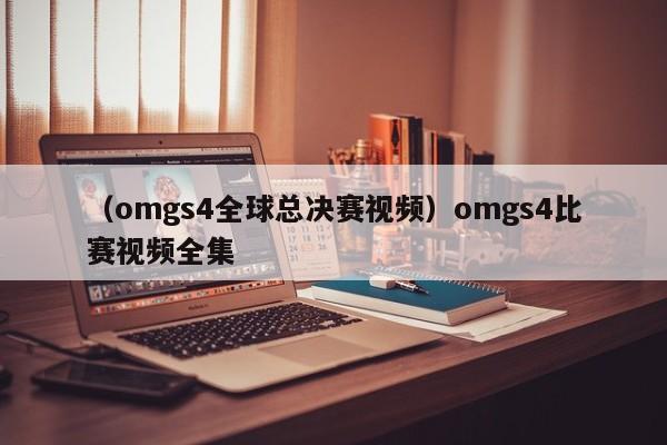 （omgs4全球总决赛视频）omgs4比赛视频全集