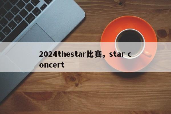 2024thestar比赛，star concert