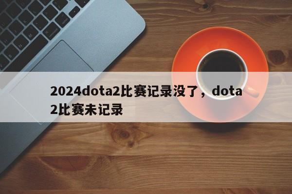 2024dota2比赛记录没了，dota2比赛未记录