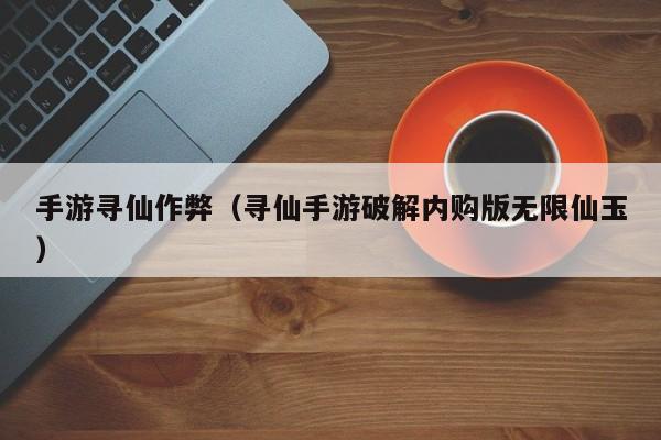 手游寻仙作弊（寻仙手游破解内购版无限仙玉）