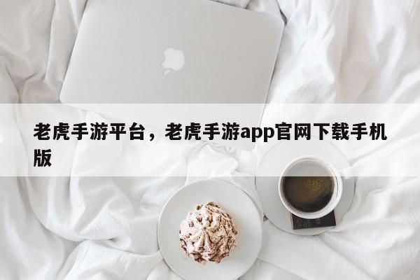 老虎手游平台，老虎手游app官网下载手机版