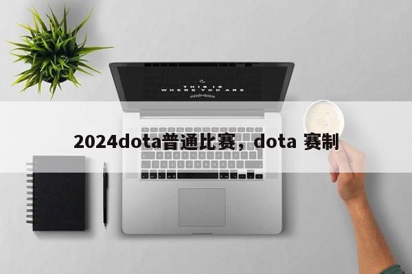 2024dota普通比赛，dota 赛制