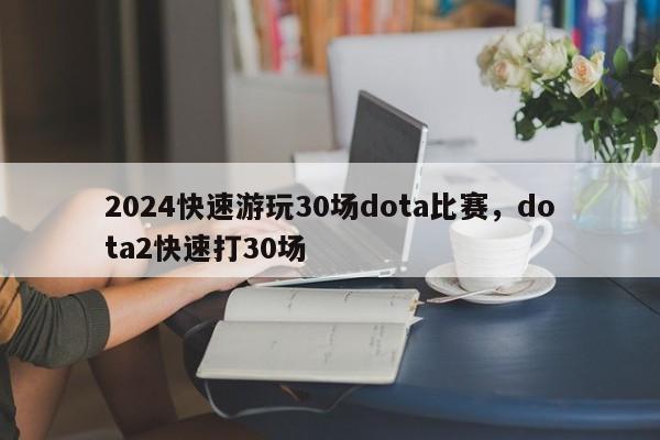 2024快速游玩30场dota比赛，dota2快速打30场