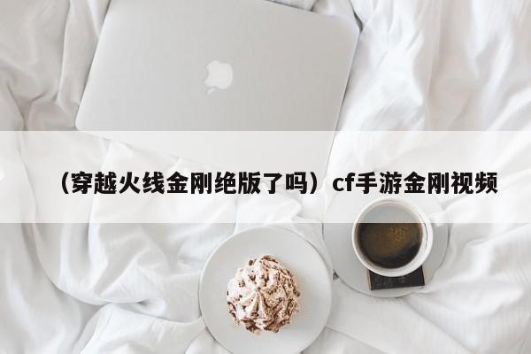 （穿越火线金刚绝版了吗）cf手游金刚视频