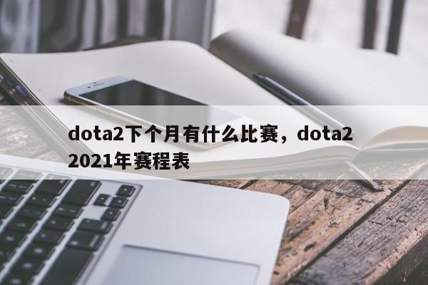 dota2下个月有什么比赛，dota2 2021年赛程表