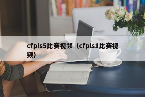 cfpls5比赛视频（cfpls1比赛视频）