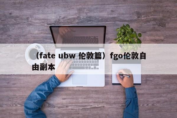 （fate ubw 伦敦篇）fgo伦敦自由副本