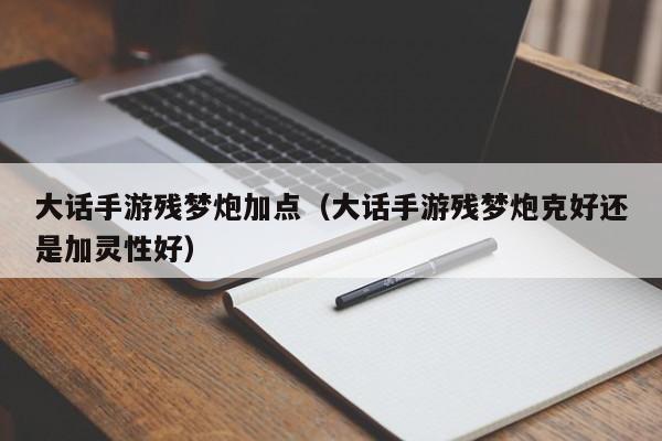 大话手游残梦炮加点（大话手游残梦炮克好还是加灵性好）