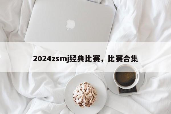 2024zsmj经典比赛，比赛合集